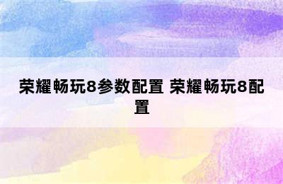 荣耀畅玩8参数配置 荣耀畅玩8配置